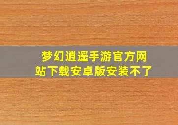 梦幻逍遥手游官方网站下载安卓版安装不了