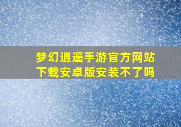 梦幻逍遥手游官方网站下载安卓版安装不了吗