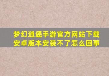 梦幻逍遥手游官方网站下载安卓版本安装不了怎么回事