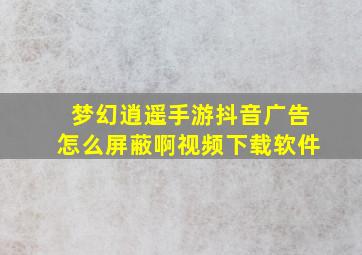 梦幻逍遥手游抖音广告怎么屏蔽啊视频下载软件