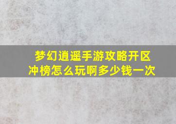 梦幻逍遥手游攻略开区冲榜怎么玩啊多少钱一次