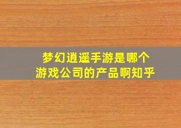 梦幻逍遥手游是哪个游戏公司的产品啊知乎