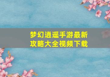 梦幻逍遥手游最新攻略大全视频下载