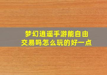 梦幻逍遥手游能自由交易吗怎么玩的好一点