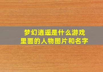 梦幻逍遥是什么游戏里面的人物图片和名字