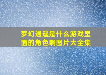 梦幻逍遥是什么游戏里面的角色啊图片大全集