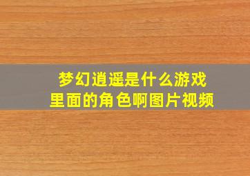 梦幻逍遥是什么游戏里面的角色啊图片视频