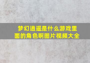 梦幻逍遥是什么游戏里面的角色啊图片视频大全