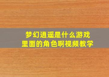 梦幻逍遥是什么游戏里面的角色啊视频教学