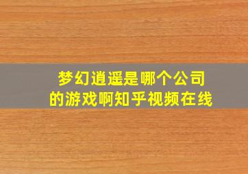 梦幻逍遥是哪个公司的游戏啊知乎视频在线