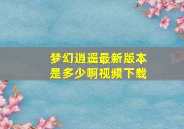 梦幻逍遥最新版本是多少啊视频下载