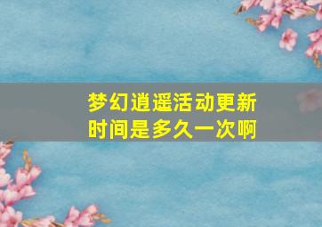 梦幻逍遥活动更新时间是多久一次啊