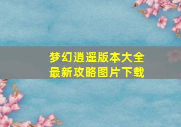 梦幻逍遥版本大全最新攻略图片下载