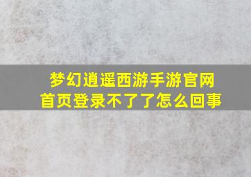 梦幻逍遥西游手游官网首页登录不了了怎么回事