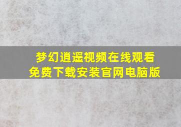 梦幻逍遥视频在线观看免费下载安装官网电脑版