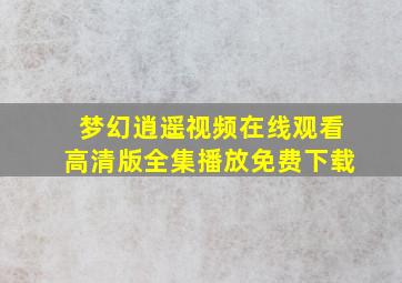 梦幻逍遥视频在线观看高清版全集播放免费下载