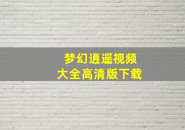 梦幻逍遥视频大全高清版下载