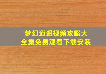 梦幻逍遥视频攻略大全集免费观看下载安装