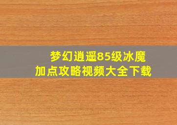 梦幻逍遥85级冰魔加点攻略视频大全下载