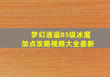 梦幻逍遥85级冰魔加点攻略视频大全最新