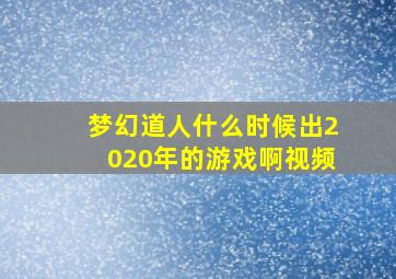 梦幻道人什么时候出2020年的游戏啊视频