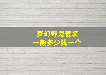 梦幻野鬼套装一般多少钱一个