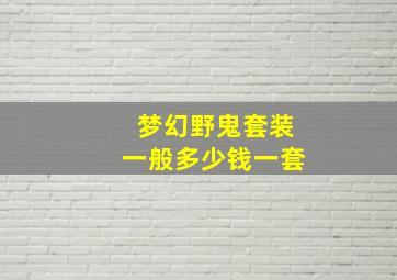 梦幻野鬼套装一般多少钱一套