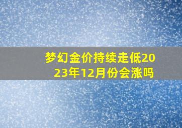 梦幻金价持续走低2023年12月份会涨吗