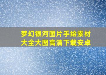 梦幻银河图片手绘素材大全大图高清下载安卓