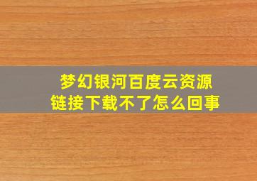 梦幻银河百度云资源链接下载不了怎么回事