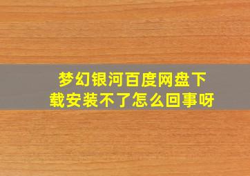 梦幻银河百度网盘下载安装不了怎么回事呀