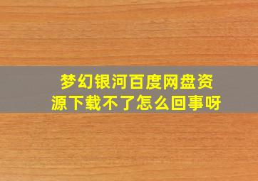 梦幻银河百度网盘资源下载不了怎么回事呀