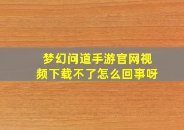 梦幻问道手游官网视频下载不了怎么回事呀