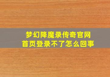 梦幻降魔录传奇官网首页登录不了怎么回事