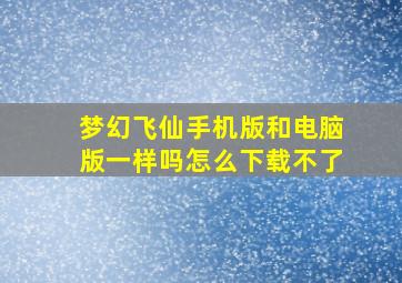 梦幻飞仙手机版和电脑版一样吗怎么下载不了