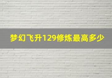 梦幻飞升129修炼最高多少