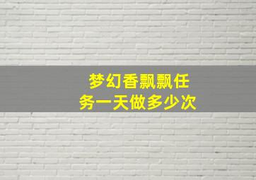 梦幻香飘飘任务一天做多少次