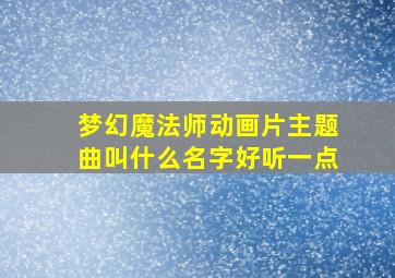 梦幻魔法师动画片主题曲叫什么名字好听一点