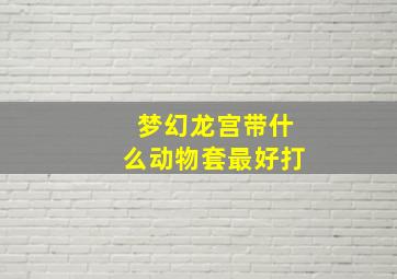 梦幻龙宫带什么动物套最好打