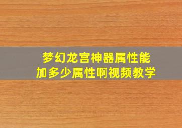 梦幻龙宫神器属性能加多少属性啊视频教学