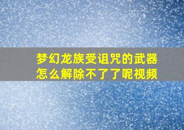 梦幻龙族受诅咒的武器怎么解除不了了呢视频