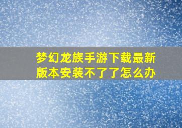 梦幻龙族手游下载最新版本安装不了了怎么办