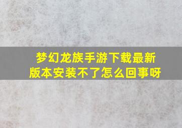 梦幻龙族手游下载最新版本安装不了怎么回事呀