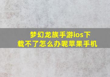 梦幻龙族手游ios下载不了怎么办呢苹果手机