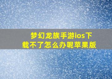 梦幻龙族手游ios下载不了怎么办呢苹果版