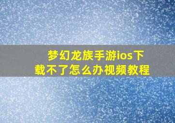 梦幻龙族手游ios下载不了怎么办视频教程