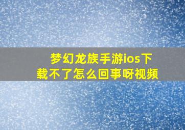 梦幻龙族手游ios下载不了怎么回事呀视频