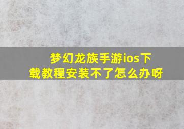 梦幻龙族手游ios下载教程安装不了怎么办呀