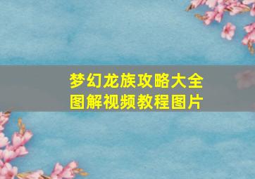 梦幻龙族攻略大全图解视频教程图片