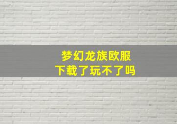 梦幻龙族欧服下载了玩不了吗